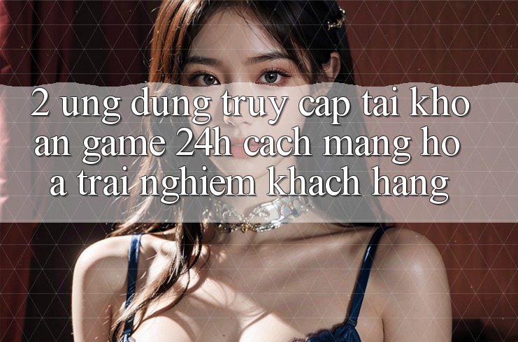 2. Ứng dụng Truy cập tài khoản Game 24h: Cách Mạng Hóa Trải Nghiệm Khách hàng 2. Ứng dụng Truy cập tài khoản Game 24h: Cách Mạng Hóa Trải Nghiệm Khách hàng