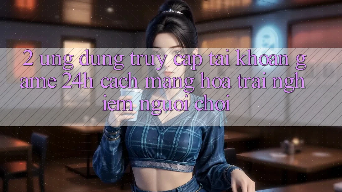2. Ứng Dụng Truy cập tài khoản Game 24h: Cách Mạng Hóa Trải Nghiệm Người chơi