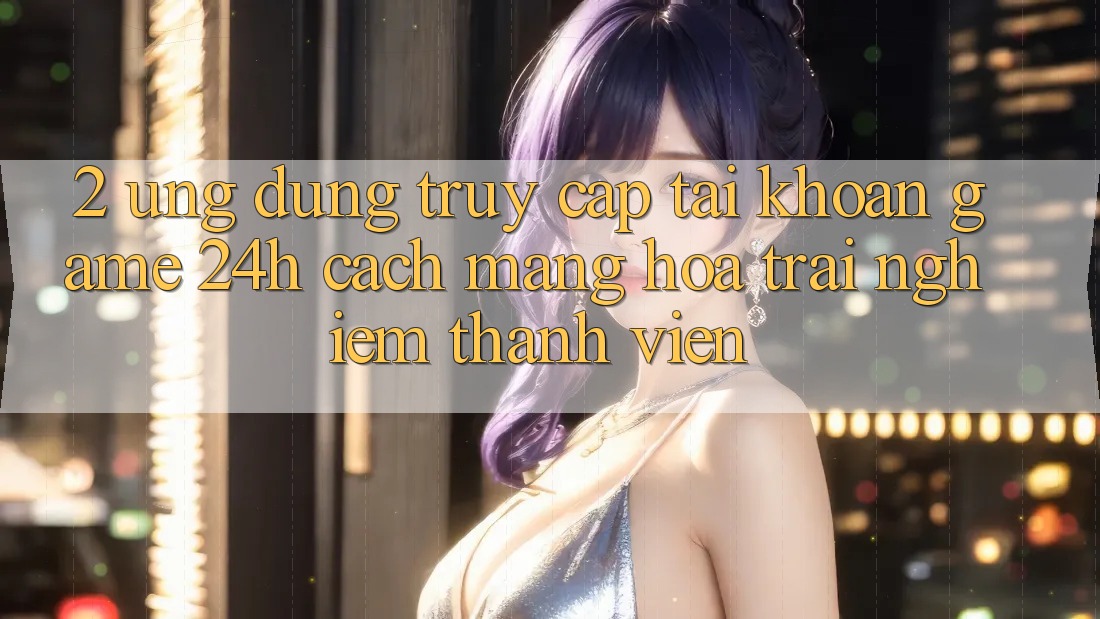 2. Ứng Dụng Truy cập tài khoản Game 24h: Cách Mạng Hóa Trải Nghiệm Thành viên 2. Ứng Dụng Truy cập tài khoản Game 24h: Cách Mạng Hóa Trải Nghiệm Thành viên
