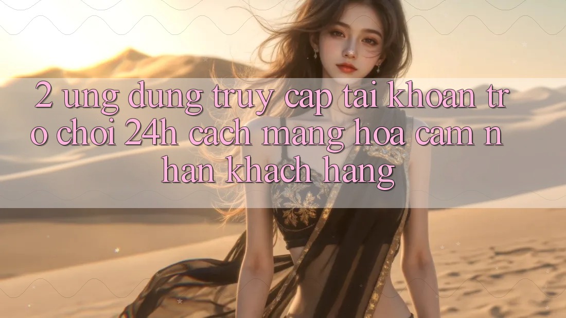 2. Ứng Dụng Truy cập tài khoản Trò chơi 24h: Cách Mạng Hóa Cảm nhận Khách hàng