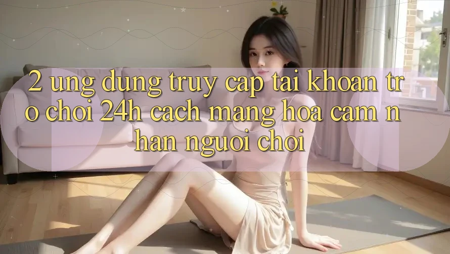 2. Ứng Dụng Truy cập tài khoản Trò chơi 24h: Cách Mạng Hóa Cảm nhận Người chơi