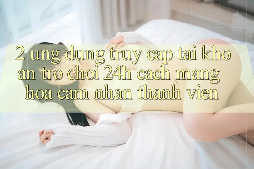 2. Ứng Dụng Truy cập tài khoản Trò chơi 24h: Cách Mạng Hóa Cảm nhận Thành viên 2. Ứng Dụng Truy cập tài khoản Trò chơi 24h: Cách Mạng Hóa Cảm nhận Thành viên