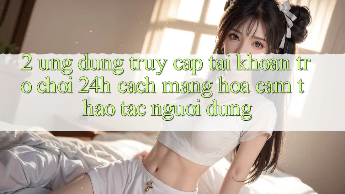 2. Ứng Dụng Truy cập tài khoản Trò chơi 24h: Cách Mạng Hóa Cảm thao tác Người Dùng