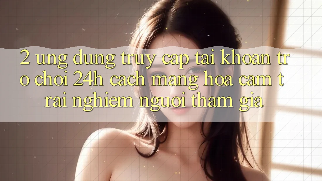 2. Ứng Dụng Truy cập tài khoản Trò chơi 24h: Cách Mạng Hóa Cảm trải nghiệm Người tham gia