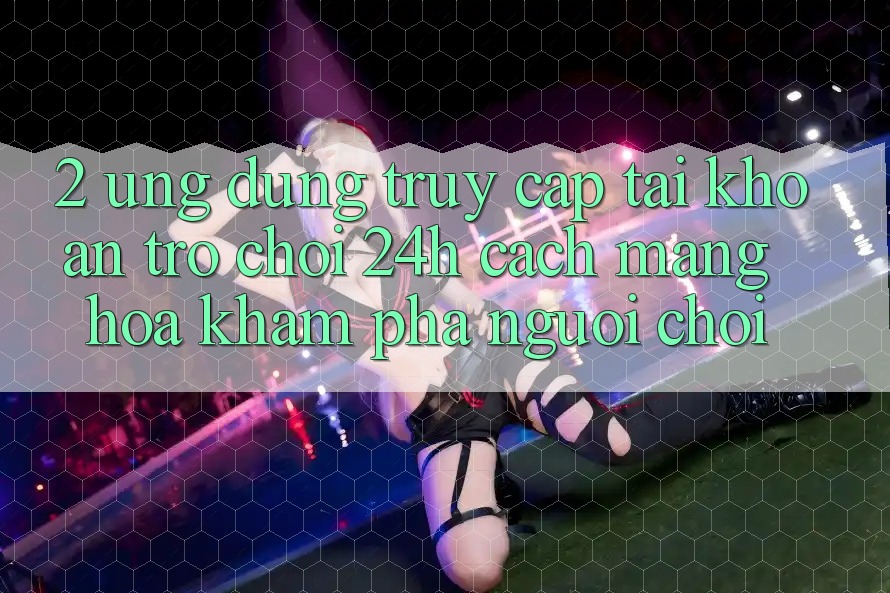 2. Ứng Dụng Truy cập tài khoản Trò chơi 24h: Cách Mạng Hóa Khám phá Người chơi