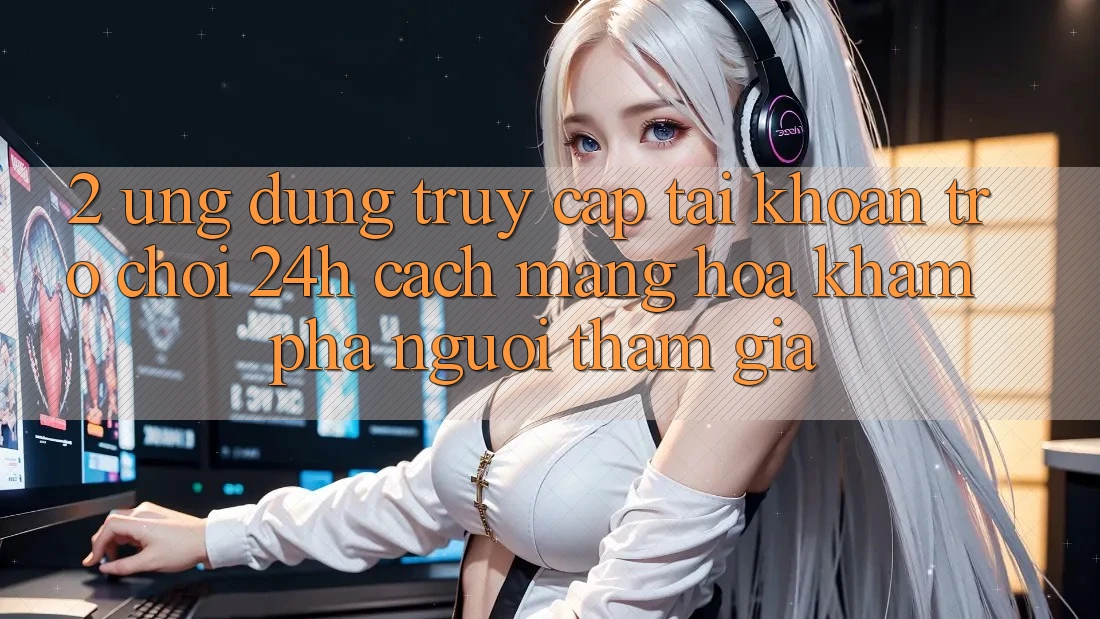 2. Ứng Dụng Truy cập tài khoản Trò chơi 24h: Cách Mạng Hóa Khám phá Người tham gia