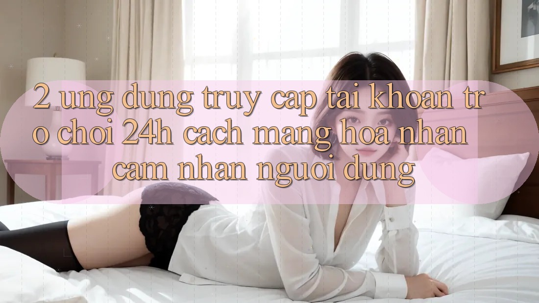 2. Ứng Dụng Truy cập tài khoản Trò chơi 24h: Cách Mạng Hóa Nhận cảm nhận Người Dùng