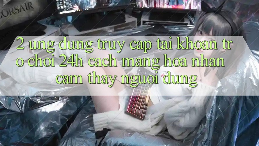 2. Ứng Dụng Truy cập tài khoản Trò chơi 24h: Cách Mạng Hóa Nhận cảm thấy Người Dùng