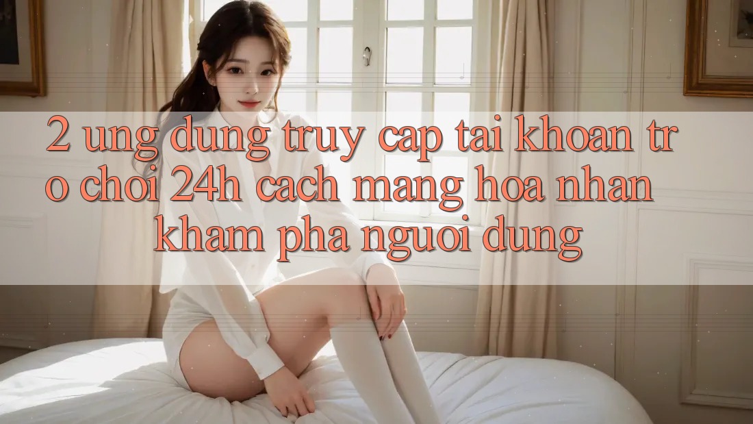 2. Ứng Dụng Truy cập tài khoản Trò chơi 24h: Cách Mạng Hóa Nhận khám phá Người Dùng