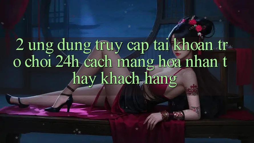 2. Ứng Dụng Truy cập tài khoản Trò chơi 24h: Cách Mạng Hóa Nhận thấy Khách hàng