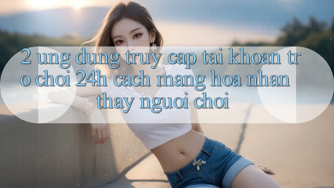 2. Ứng dụng Truy cập tài khoản Trò chơi 24h: Cách Mạng Hóa Nhận thấy Người chơi 2. Ứng dụng Truy cập tài khoản Trò chơi 24h: Cách Mạng Hóa Nhận thấy Người chơi