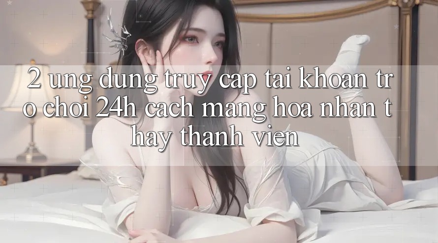 2. Ứng Dụng Truy cập tài khoản Trò chơi 24h: Cách Mạng Hóa Nhận thấy Thành viên 2. Ứng Dụng Truy cập tài khoản Trò chơi 24h: Cách Mạng Hóa Nhận thấy Thành viên