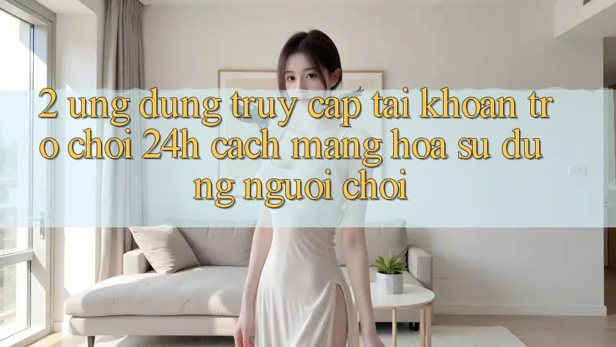 2. Ứng Dụng Truy cập tài khoản Trò chơi 24h: Cách Mạng Hóa Sử dụng Người chơi