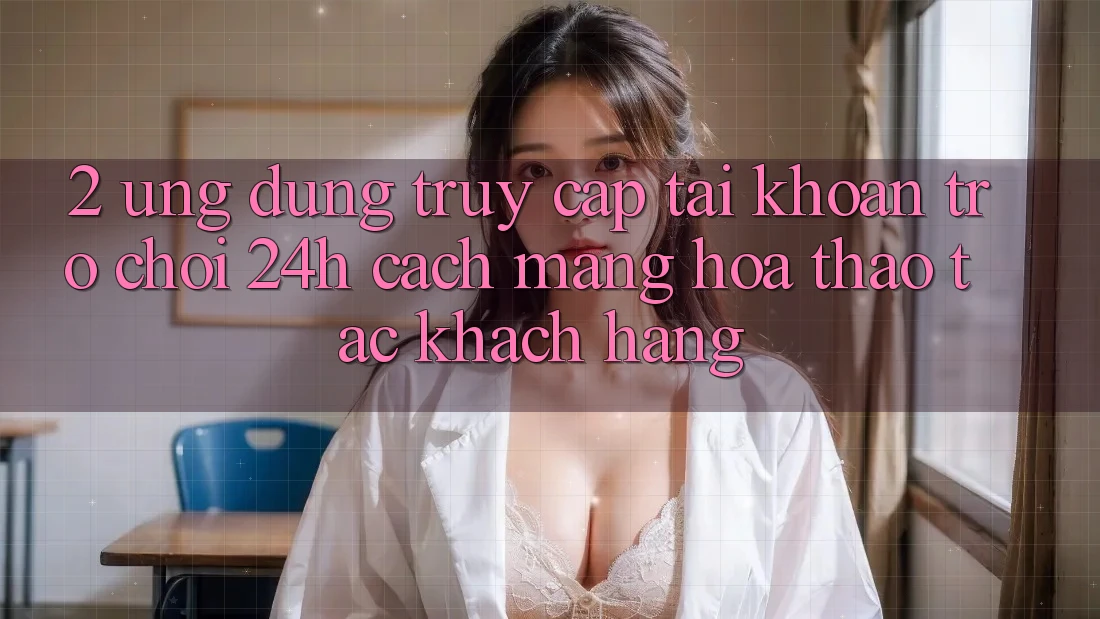 2. Ứng Dụng Truy cập tài khoản Trò chơi 24h: Cách Mạng Hóa Thao tác Khách hàng 2. Ứng Dụng Truy cập tài khoản Trò chơi 24h: Cách Mạng Hóa Thao tác Khách hàng