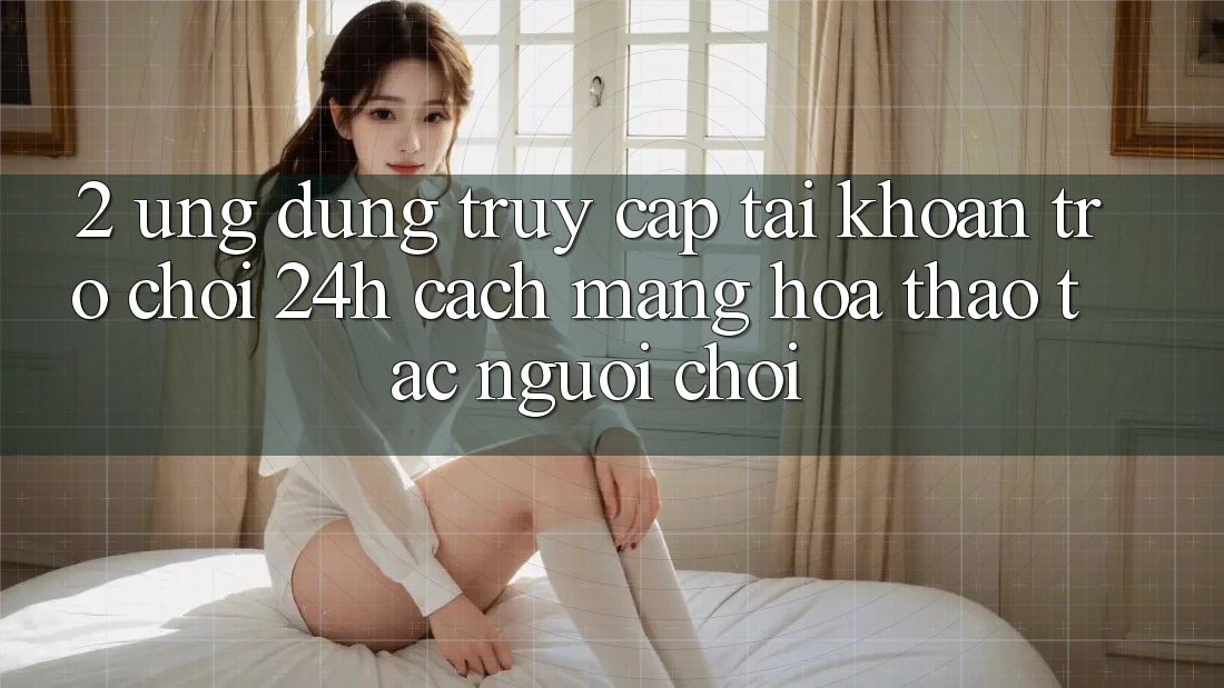 2. Ứng Dụng Truy cập tài khoản Trò chơi 24h: Cách Mạng Hóa Thao tác Người chơi 2. Ứng Dụng Truy cập tài khoản Trò chơi 24h: Cách Mạng Hóa Thao tác Người chơi