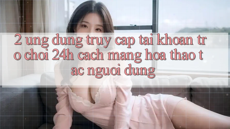 2. Ứng Dụng Truy cập tài khoản Trò chơi 24h: Cách Mạng Hóa Thao tác Người Dùng