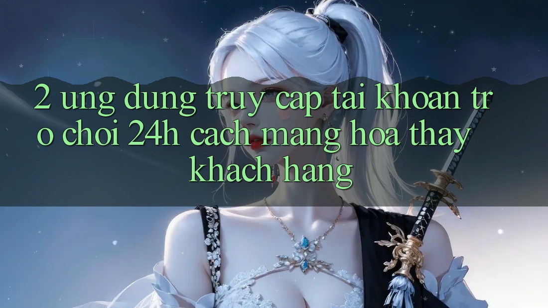 2. Ứng Dụng Truy cập tài khoản Trò chơi 24h: Cách Mạng Hóa Thấy Khách hàng