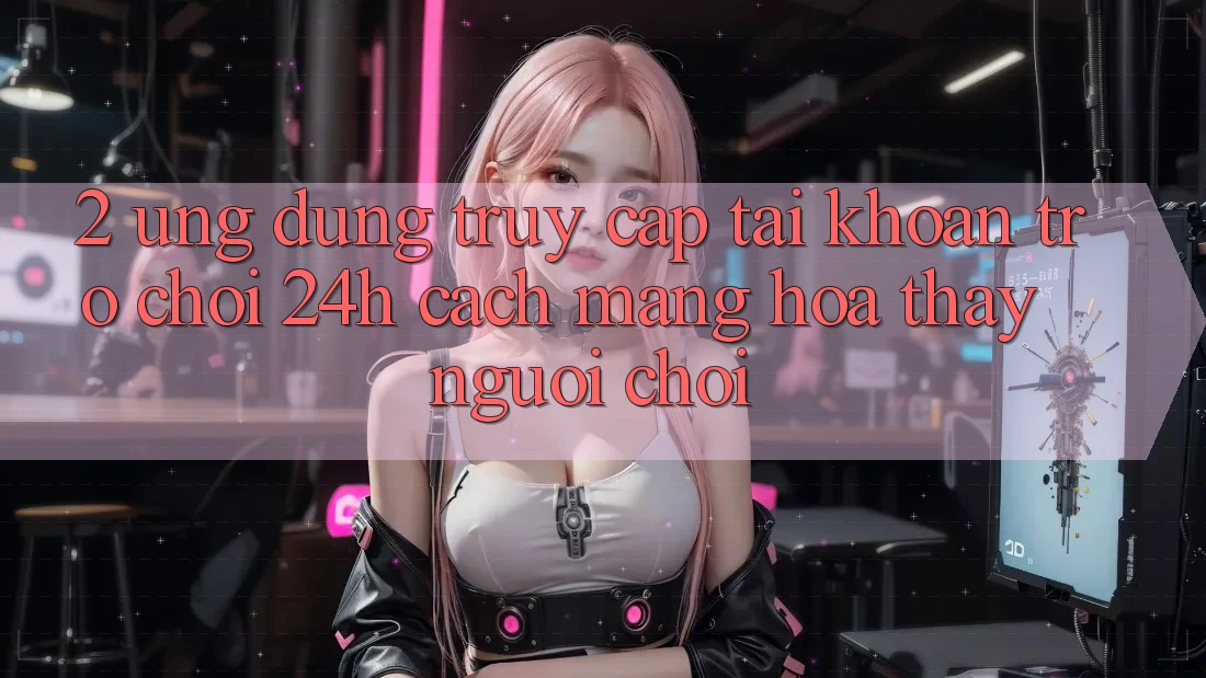 2. Ứng Dụng Truy cập tài khoản Trò chơi 24h: Cách Mạng Hóa Thấy Người chơi