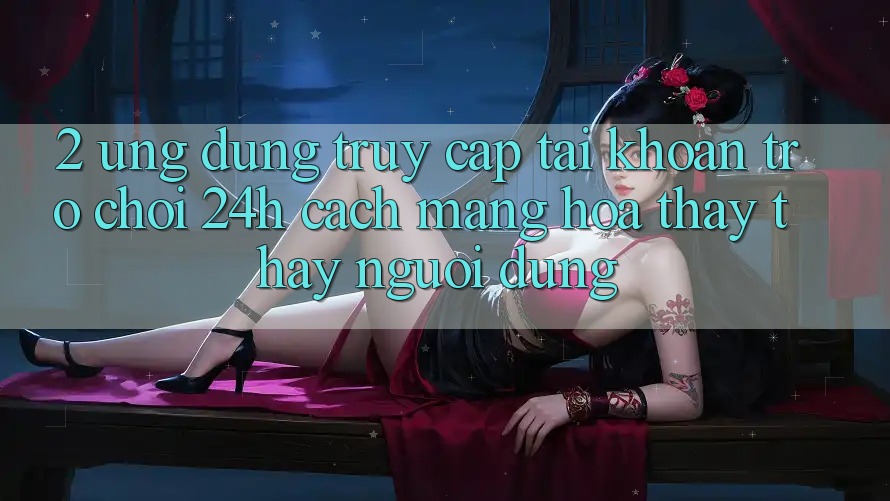2. Ứng Dụng Truy cập tài khoản Trò chơi 24h: Cách Mạng Hóa Thấy thấy Người dùng 2. Ứng Dụng Truy cập tài khoản Trò chơi 24h: Cách Mạng Hóa Thấy thấy Người dùng