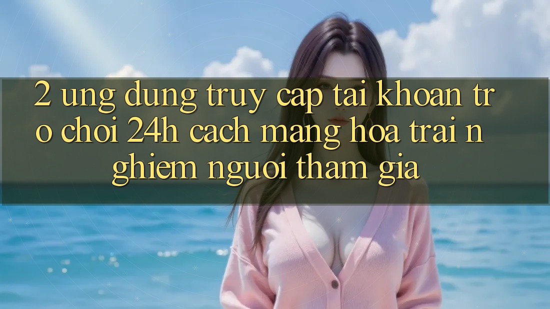 2. Ứng Dụng Truy cập tài khoản Trò chơi 24h: Cách Mạng Hóa Trải Nghiệm Người tham gia