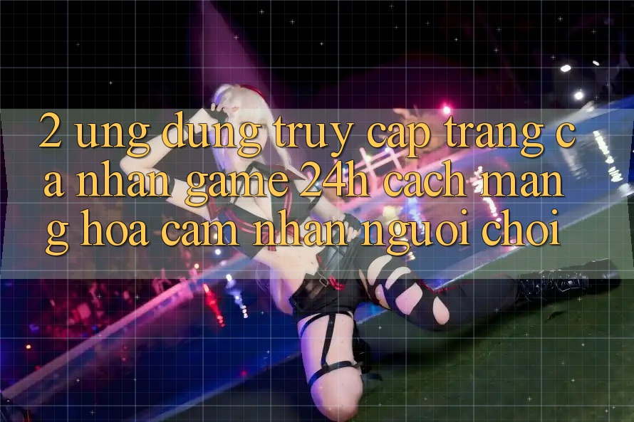 2. Ứng Dụng Truy cập trang cá nhân Game 24h: Cách Mạng Hóa Cảm nhận Người chơi