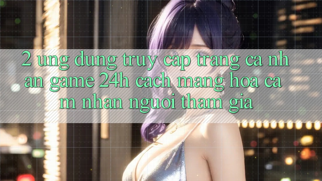2. Ứng Dụng Truy cập trang cá nhân Game 24h: Cách Mạng Hóa Cảm nhận Người tham gia