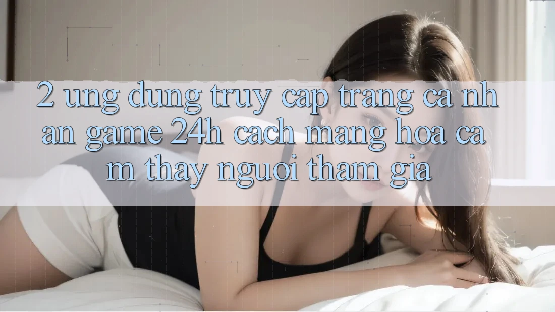 2. Ứng Dụng Truy cập trang cá nhân Game 24h: Cách Mạng Hóa Cảm thấy Người tham gia