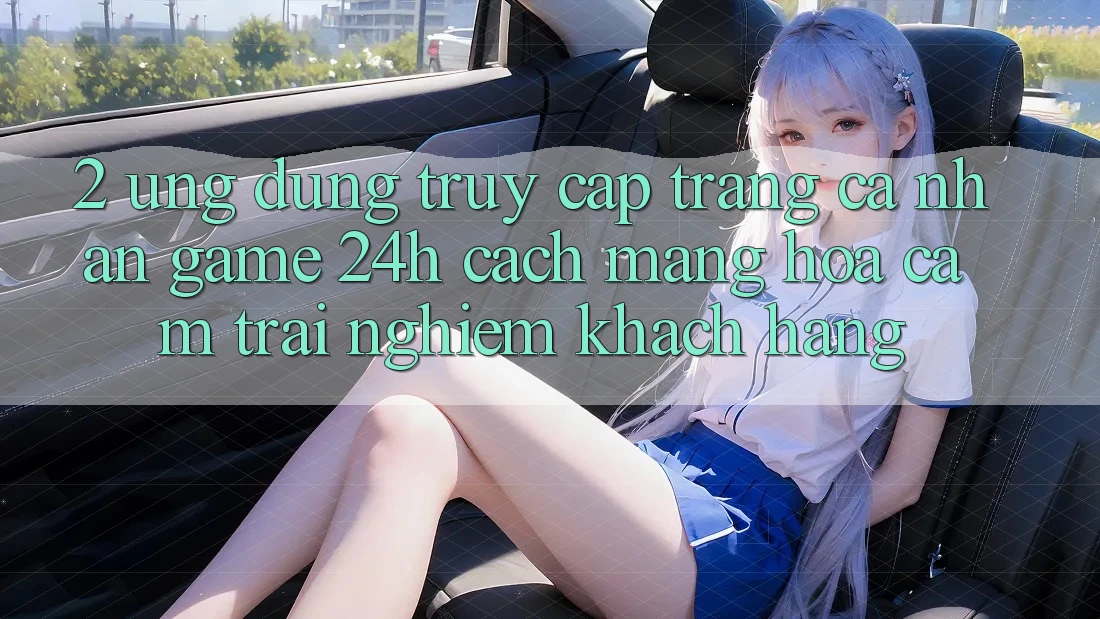 2. Ứng Dụng Truy cập trang cá nhân Game 24h: Cách Mạng Hóa Cảm trải nghiệm Khách hàng