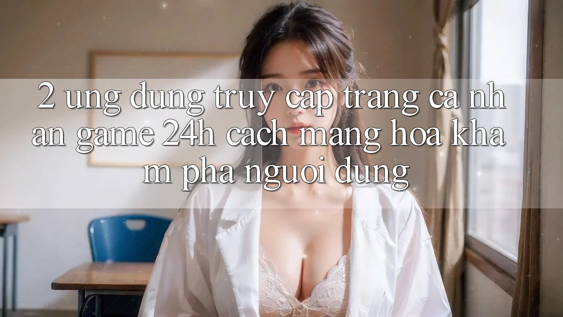 2. Ứng Dụng Truy cập trang cá nhân Game 24h: Cách Mạng Hóa Khám phá Người Dùng 2. Ứng Dụng Truy cập trang cá nhân Game 24h: Cách Mạng Hóa Khám phá Người Dùng