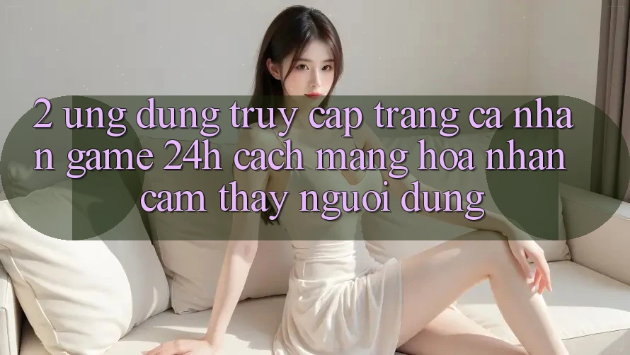 2. Ứng Dụng Truy cập trang cá nhân Game 24h: Cách Mạng Hóa Nhận cảm thấy Người Dùng 2. Ứng Dụng Truy cập trang cá nhân Game 24h: Cách Mạng Hóa Nhận cảm thấy Người Dùng