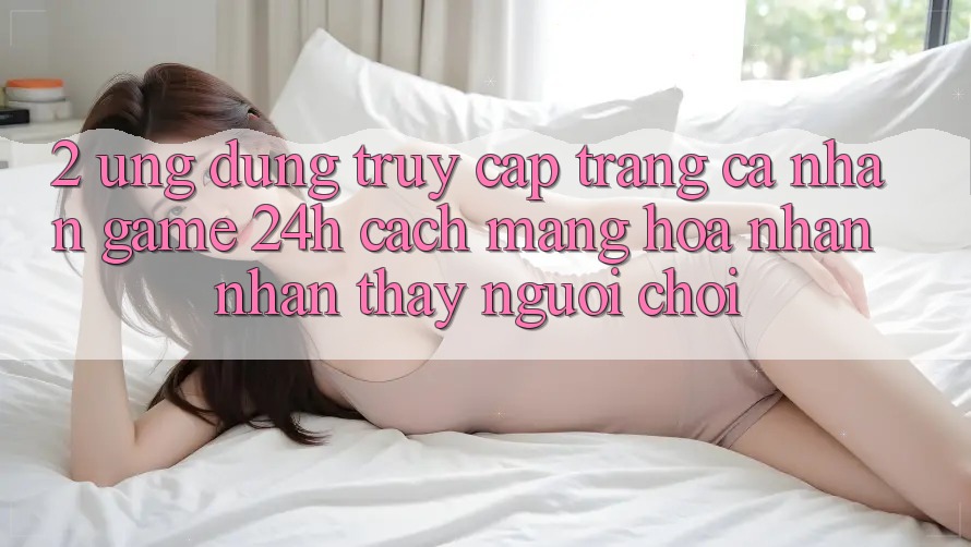 2. Ứng dụng Truy cập trang cá nhân Game 24h: Cách Mạng Hóa Nhận nhận thấy Người chơi