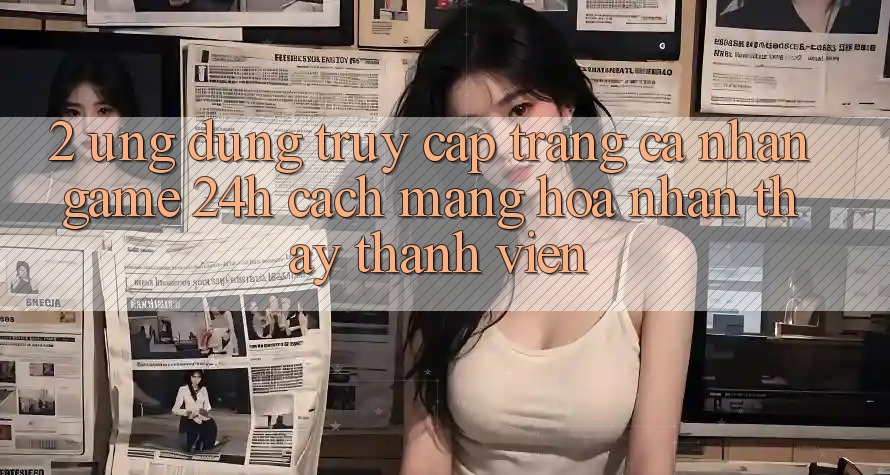 2. Ứng Dụng Truy cập trang cá nhân Game 24h: Cách Mạng Hóa Nhận thấy Thành viên