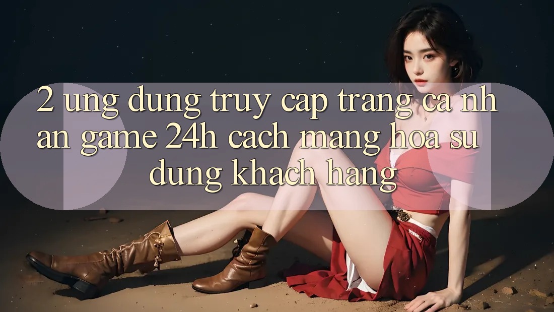 2. Ứng Dụng Truy cập trang cá nhân Game 24h: Cách Mạng Hóa Sử dụng Khách hàng 2. Ứng Dụng Truy cập trang cá nhân Game 24h: Cách Mạng Hóa Sử dụng Khách hàng