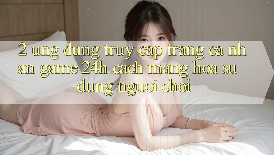 2. Ứng Dụng Truy cập trang cá nhân Game 24h: Cách Mạng Hóa Sử dụng Người chơi