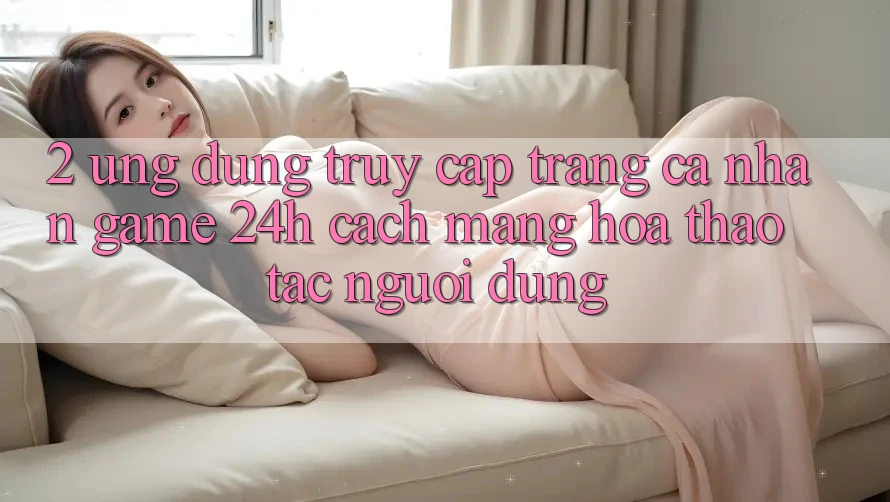 2. Ứng Dụng Truy cập trang cá nhân Game 24h: Cách Mạng Hóa Thao tác Người Dùng 2. Ứng Dụng Truy cập trang cá nhân Game 24h: Cách Mạng Hóa Thao tác Người Dùng