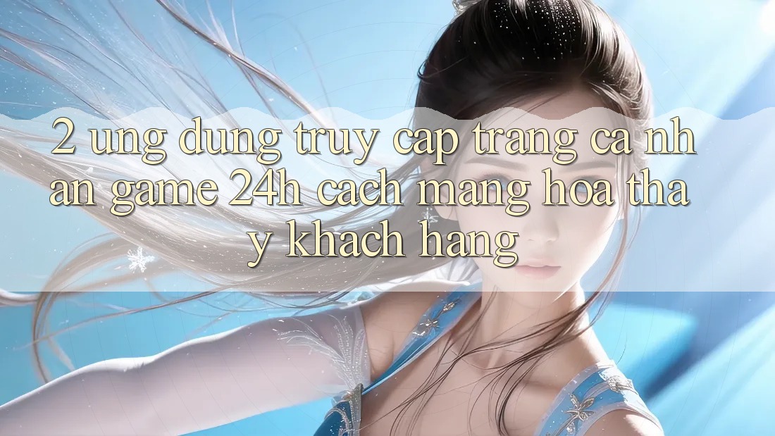 2. Ứng Dụng Truy cập trang cá nhân Game 24h: Cách Mạng Hóa Thấy Khách hàng 2. Ứng Dụng Truy cập trang cá nhân Game 24h: Cách Mạng Hóa Thấy Khách hàng