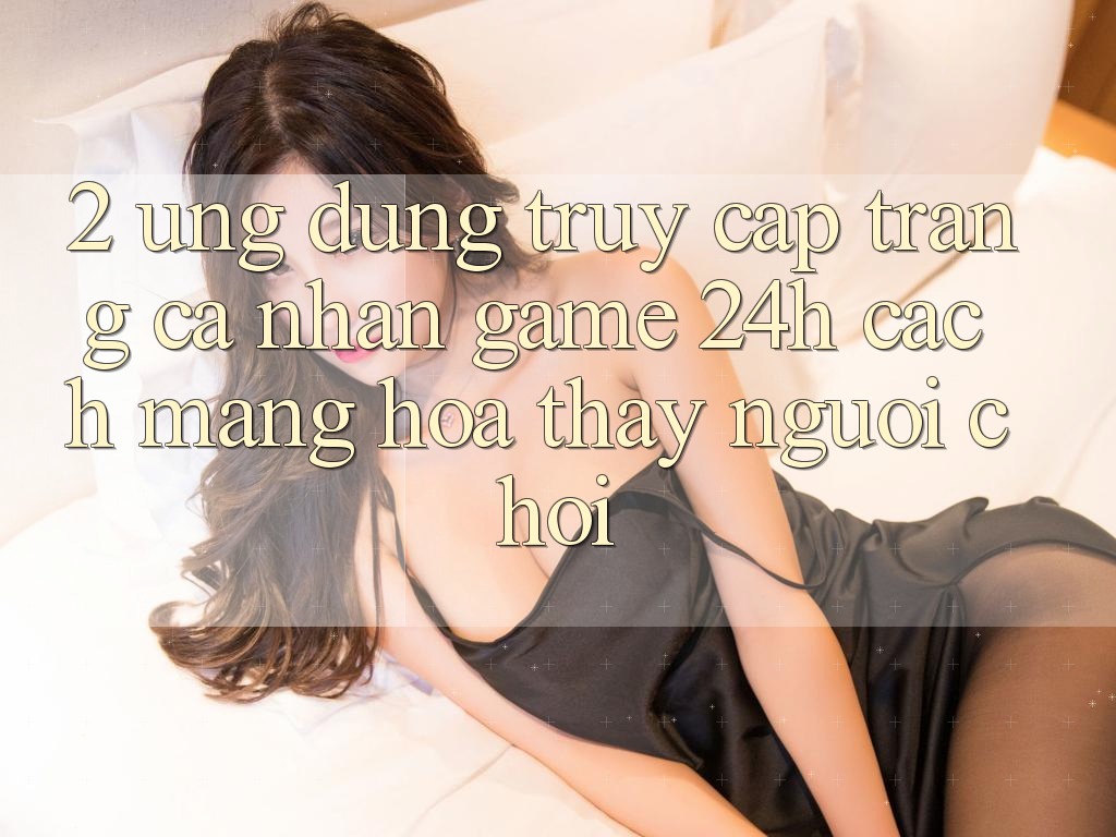 2. Ứng Dụng Truy cập trang cá nhân Game 24h: Cách Mạng Hóa Thấy Người chơi