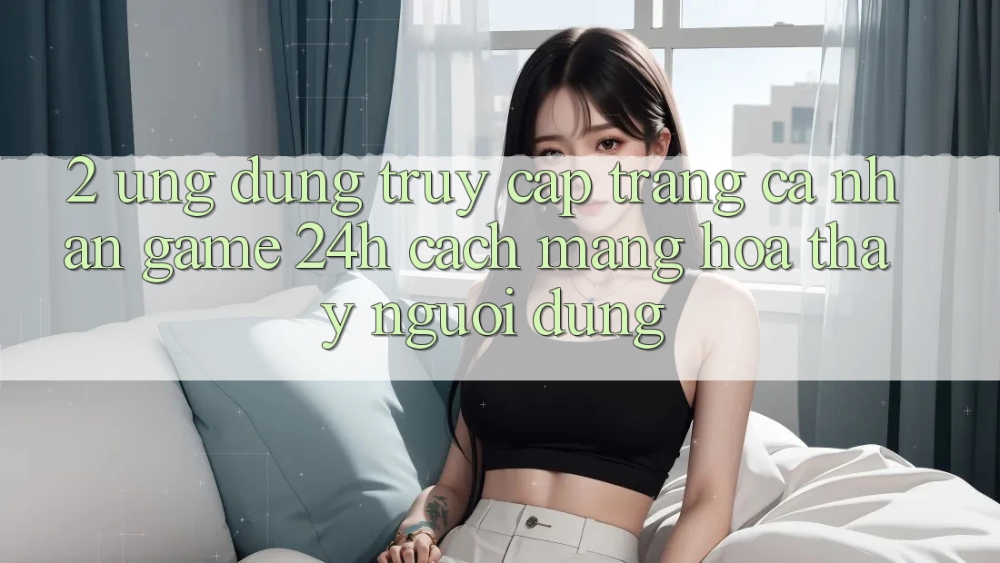 2. Ứng Dụng Truy cập trang cá nhân Game 24h: Cách Mạng Hóa Thấy Người dùng