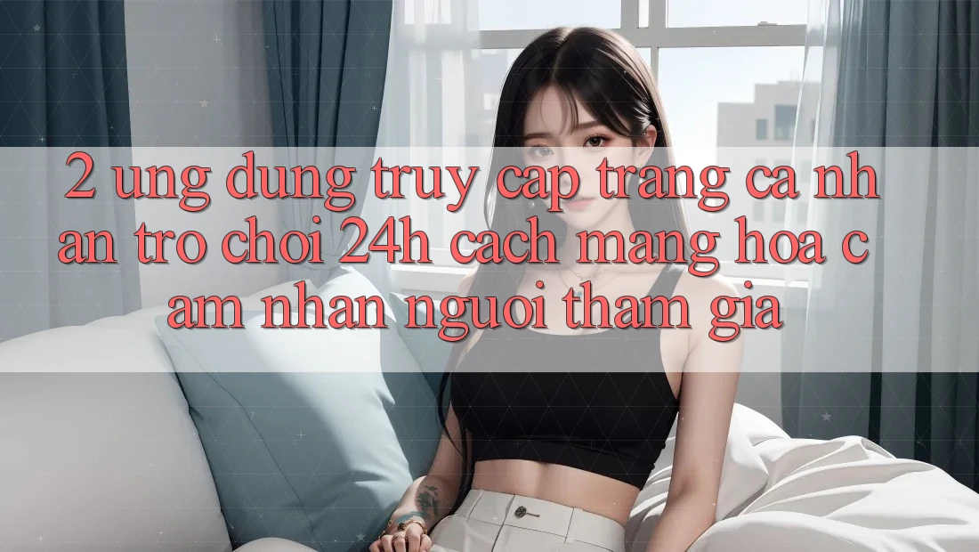 2. Ứng Dụng Truy cập trang cá nhân Trò chơi 24h: Cách Mạng Hóa Cảm nhận Người tham gia