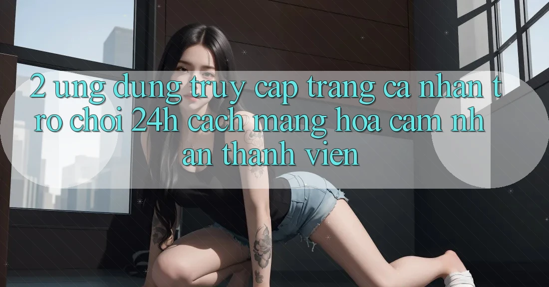 2. Ứng Dụng Truy cập trang cá nhân Trò chơi 24h: Cách Mạng Hóa Cảm nhận Thành viên