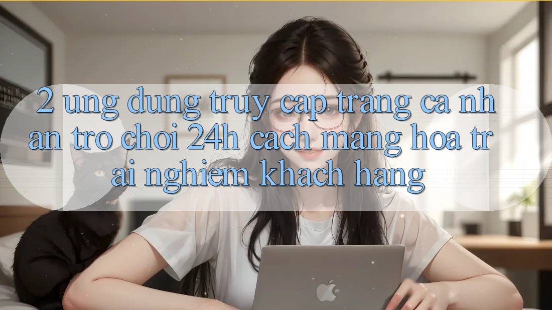 2. Ứng Dụng Truy cập trang cá nhân Trò chơi 24h: Cách Mạng Hóa Trải nghiệm Khách hàng
