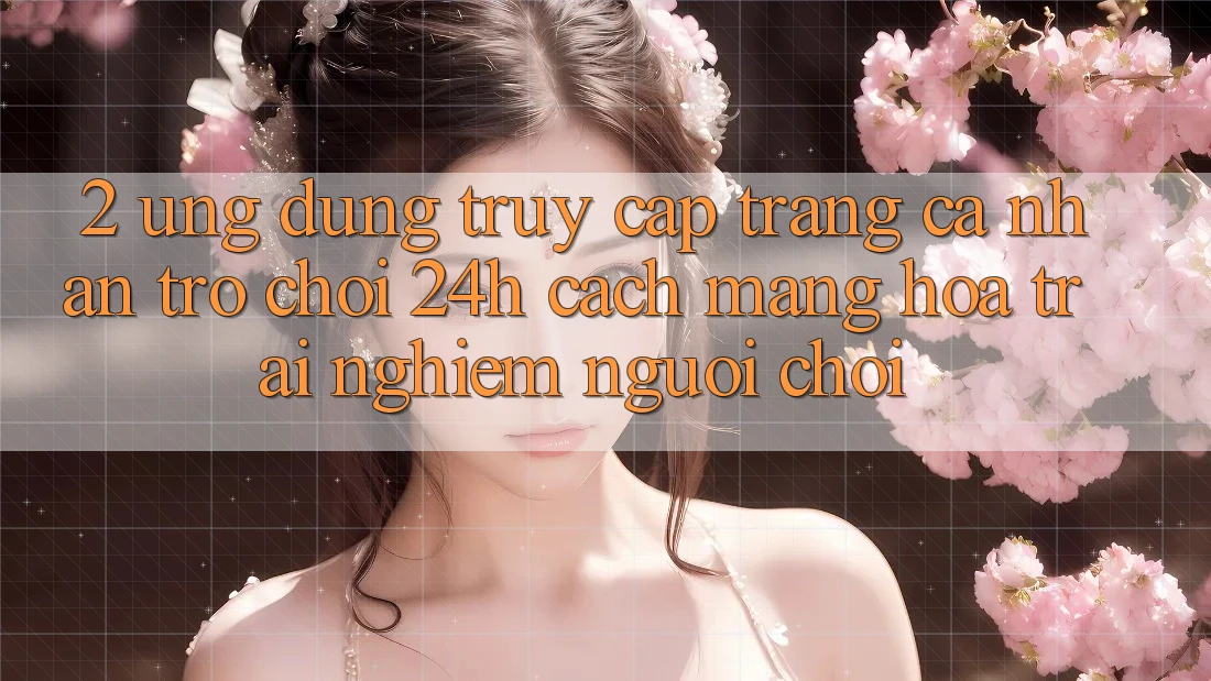 2. Ứng Dụng Truy cập trang cá nhân Trò chơi 24h: Cách Mạng Hóa Trải Nghiệm Người chơi