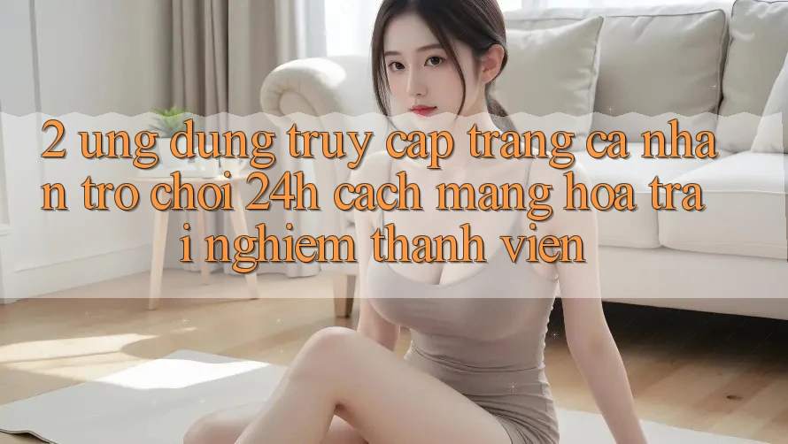 2. Ứng Dụng Truy cập trang cá nhân Trò chơi 24h: Cách Mạng Hóa Trải Nghiệm Thành viên