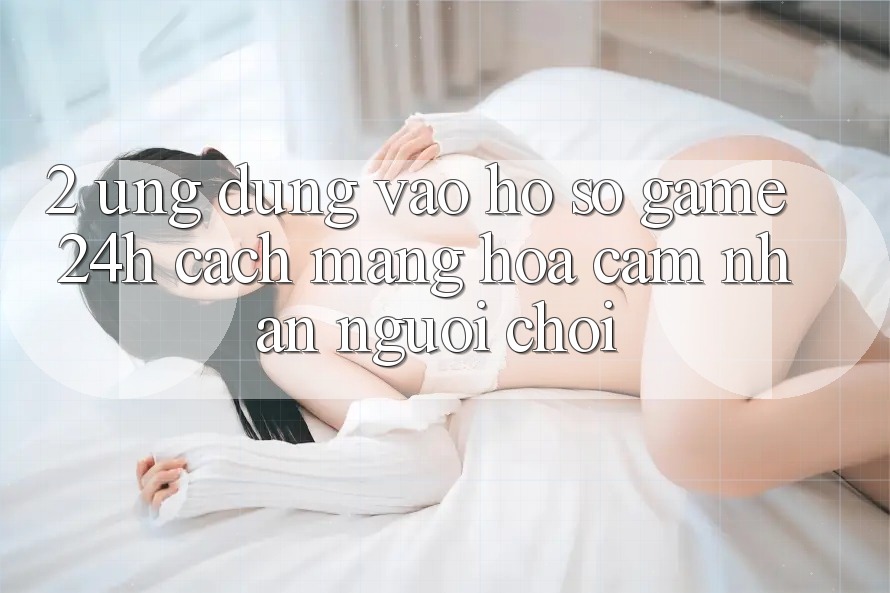 2. Ứng Dụng Vào hồ sơ Game 24h: Cách Mạng Hóa Cảm nhận Người chơi 2. Ứng Dụng Vào hồ sơ Game 24h: Cách Mạng Hóa Cảm nhận Người chơi
