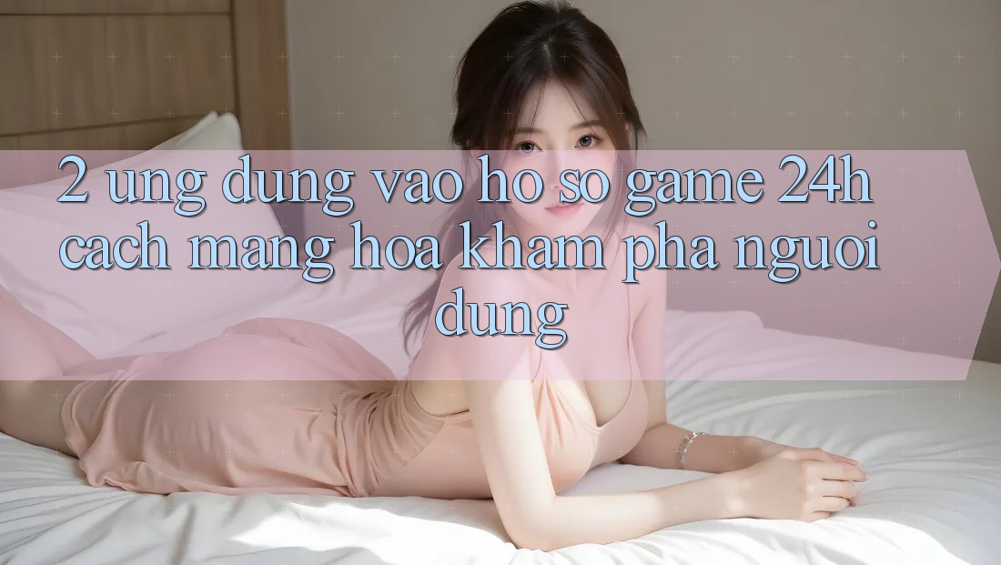2. Ứng Dụng Vào hồ sơ Game 24h: Cách Mạng Hóa Khám phá Người Dùng