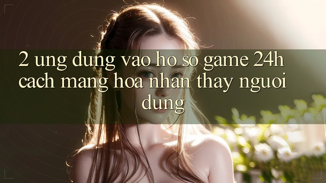 2. Ứng Dụng Vào hồ sơ Game 24h: Cách Mạng Hóa Nhận thấy Người Dùng 2. Ứng Dụng Vào hồ sơ Game 24h: Cách Mạng Hóa Nhận thấy Người Dùng