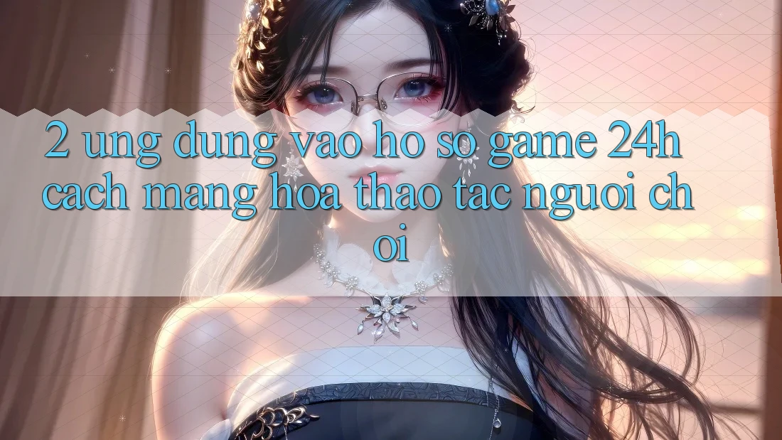 2. Ứng Dụng Vào hồ sơ Game 24h: Cách Mạng Hóa Thao tác Người chơi 2. Ứng Dụng Vào hồ sơ Game 24h: Cách Mạng Hóa Thao tác Người chơi