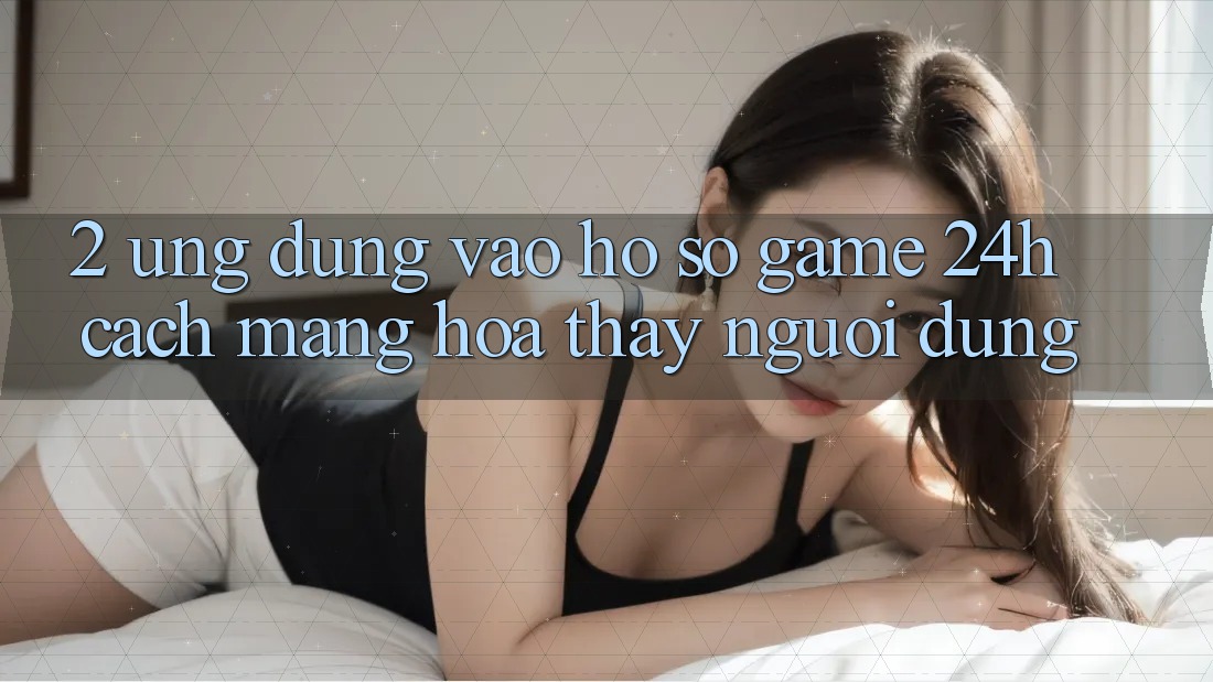 2. Ứng Dụng Vào hồ sơ Game 24h: Cách Mạng Hóa Thấy Người Dùng