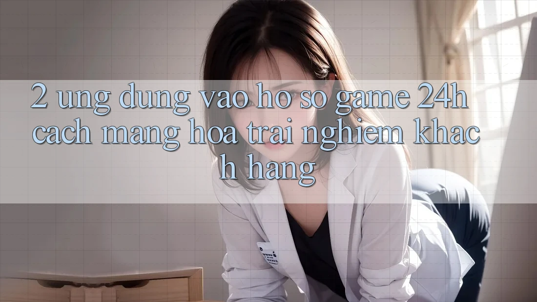 2. Ứng Dụng Vào hồ sơ Game 24h: Cách Mạng Hóa Trải Nghiệm Khách hàng