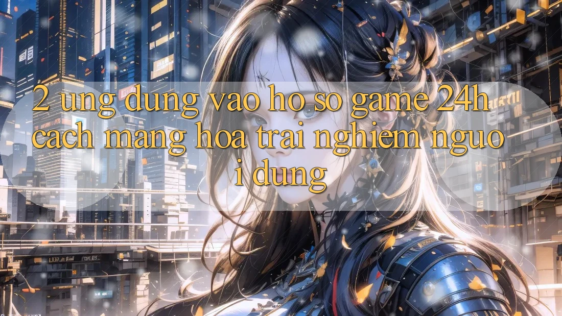 2. Ứng Dụng Vào hồ sơ Game 24h: Cách Mạng Hóa Trải Nghiệm Người Dùng